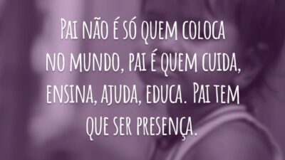 Pai não é só quem coloca no mundo, pai é quem cuida, ensina, ajuda, educa. Pai tem que ser presença.