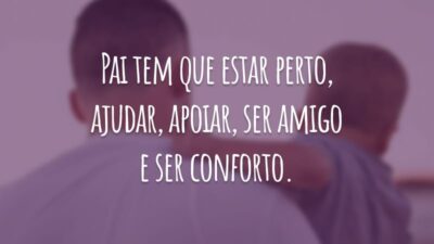 Pai tem que estar perto, ajudar, apoiar, ser amigo e ser conforto.