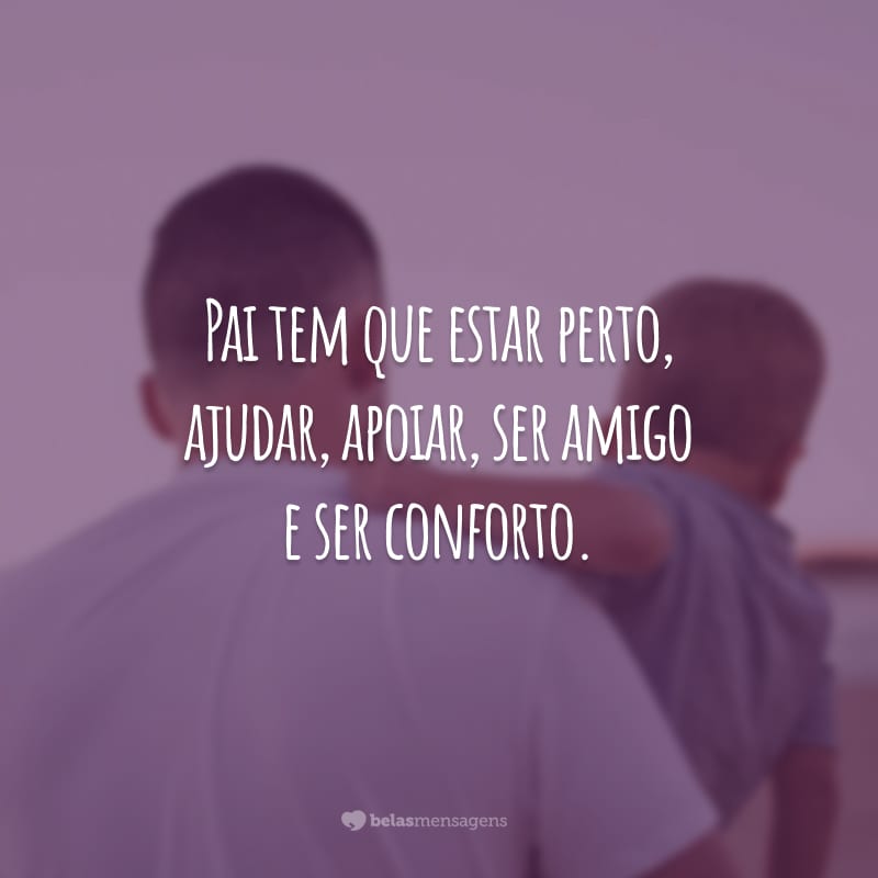 Pai tem que estar perto, ajudar, apoiar, ser amigo e ser conforto.