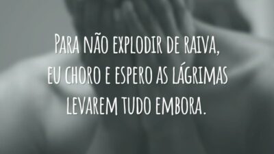 Para não explodir de raiva, eu choro e espero as lágrimas levarem tudo embora.