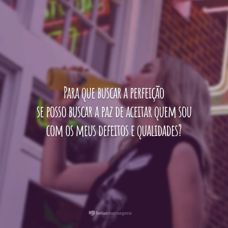 Para que buscar a perfeição se posso buscar a paz de aceitar quem sou com os meus defeitos e qualidades?