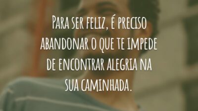 Para ser feliz, é preciso abandonar o que te impede de encontrar alegria na sua caminhada.