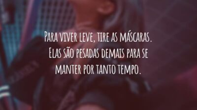 Para viver leve, tire as máscaras. Elas são pesadas demais para se manter por tanto tempo.