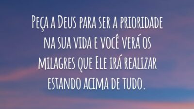 Peça a Deus para ser a prioridade na sua vida e você verá os milagres que Ele irá realizar estando acima de tudo.