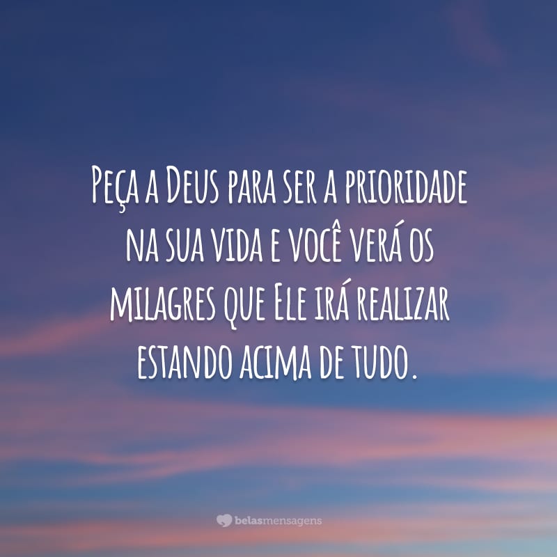 Peça a Deus para ser a prioridade na sua vida e você verá os milagres que Ele irá realizar estando acima de tudo.