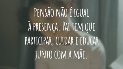 Pensão não é igual à presença. Pai tem que participar, cuidar e educar junto com a mãe.