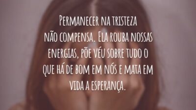 Permanecer na tristeza não compensa. Ela rouba nossas energias, põe véu sobre tudo o que há de bom em nós e mata em vida a esperança.