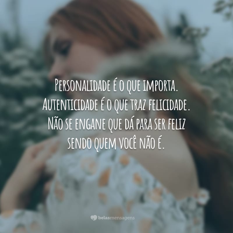 Personalidade é o que importa. Autenticidade é o que traz felicidade. Não se engane que dá para ser feliz sendo quem você não é.