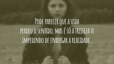 Pode parecer que a vida perdeu o sentido, mas é só a tristeza te impedindo de enxergar a realidade.
