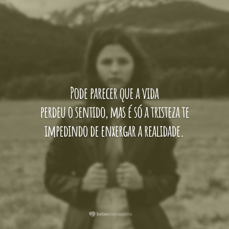 Pode parecer que a vida perdeu o sentido, mas é só a tristeza te impedindo de enxergar a realidade.