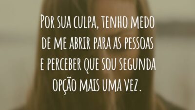 Por sua culpa, tenho medo de me abrir para as pessoas e perceber que sou segunda opção mais uma vez.