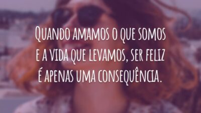 Quando amamos o que somos e a vida que levamos, ser feliz é apenas uma consequência.