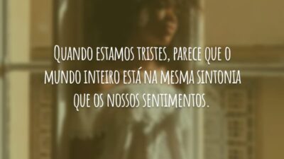 Quando estamos tristes, parece que o mundo inteiro está na mesma sintonia que os nossos sentimentos.