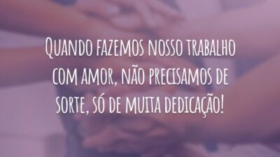 Quando fazemos nosso trabalho com amor, não precisamos de sorte, só de muita dedicação!