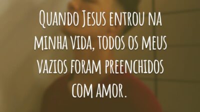 Quando Jesus entrou na minha vida, todos os meus vazios foram preenchidos com amor.