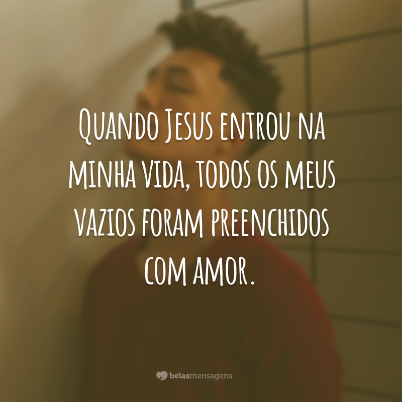 Quando Jesus entrou na minha vida, todos os meus vazios foram preenchidos com amor.