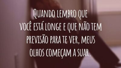 Quando lembro que você está longe e que não tem previsão para te ver, meus olhos começam a suar.