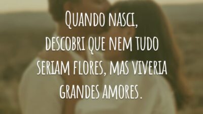 Quando nasci, descobri que nem tudo seriam flores, mas viveria grandes amores.