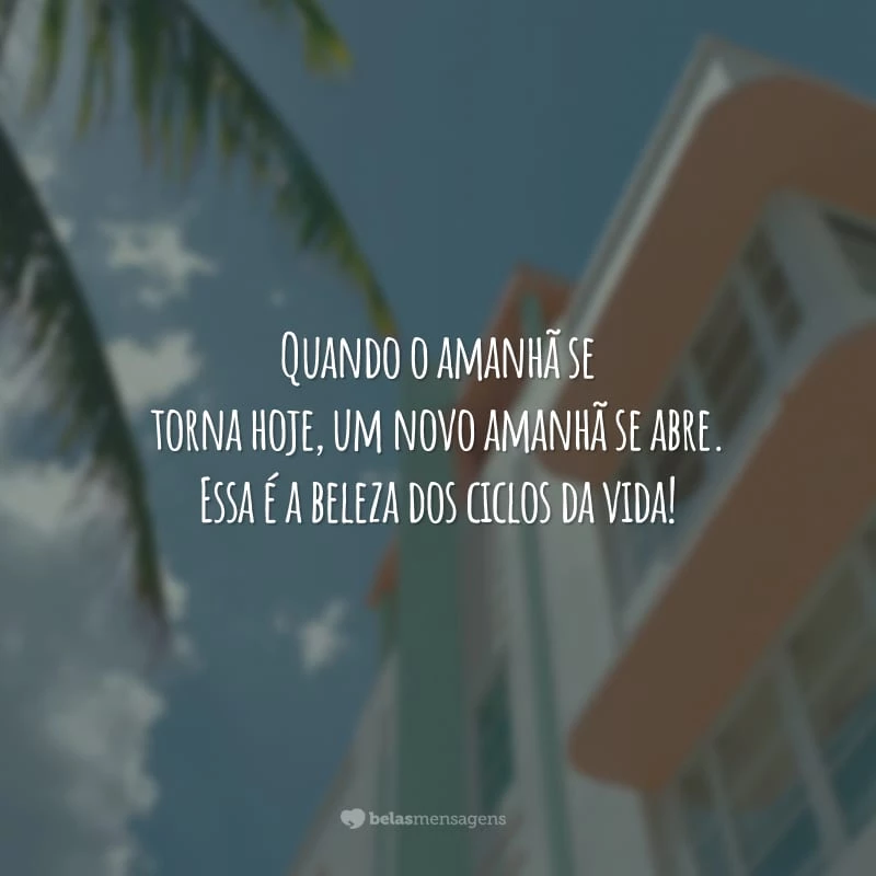 Quando o amanhã se torna hoje, um novo amanhã se abre. Essa é a beleza dos ciclos da vida!