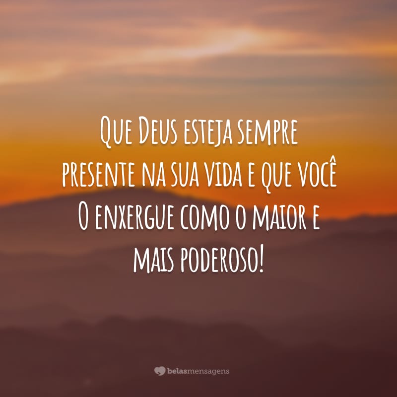 Que Deus esteja sempre presente na sua vida e que você O enxergue como o maior e mais poderoso!