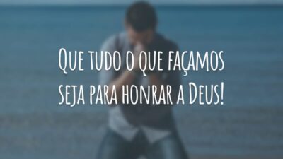 Que tudo o que façamos seja para honrar a Deus!