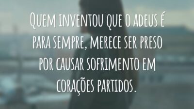 Quem inventou que o adeus é para sempre, merece ser preso por causar sofrimento em corações partidos.