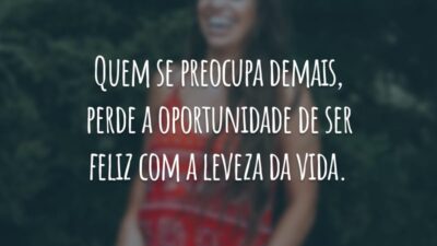 Quem se preocupa demais, perde a oportunidade de ser feliz com a leveza da vida.