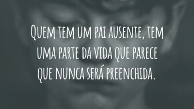 Quem tem um pai ausente, tem uma parte da vida que parece que nunca será preenchida.