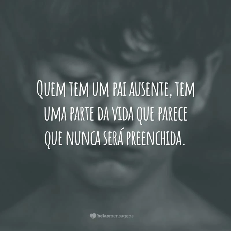 Quem tem um pai ausente, tem uma parte da vida que parece que nunca será preenchida.