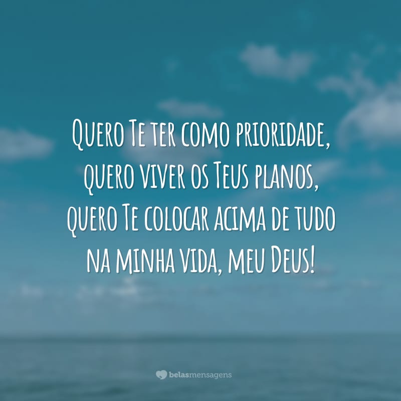 Quero Te ter como prioridade, quero viver os Teus planos, quero Te colocar acima de tudo na minha vida, meu Deus!