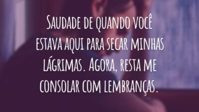 Saudade de quando você estava aqui para secar minhas lágrimas. Agora, resta me consolar com lembranças.
