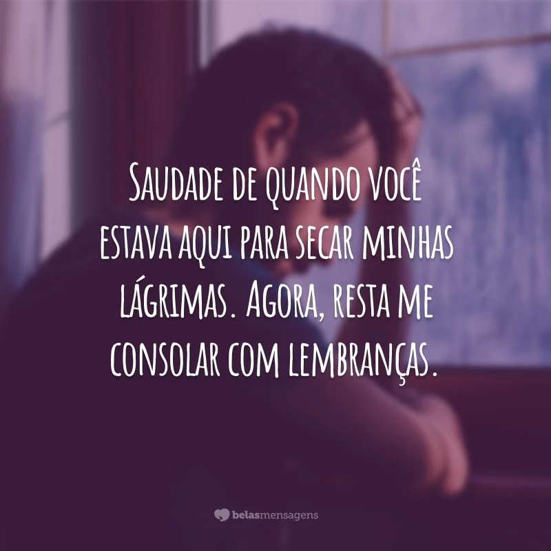 Saudade de quando você estava aqui para secar minhas lágrimas. Agora, resta me consolar com lembranças.