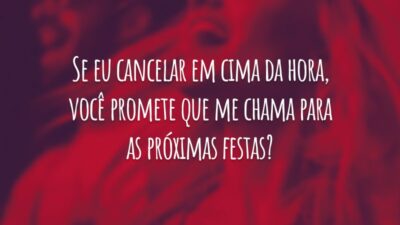 Se eu cancelar em cima da hora, você promete que me chama para as próximas festas?
