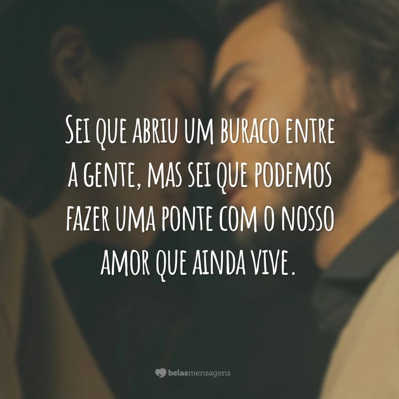 Sei que abriu um buraco entre a gente, mas sei que podemos fazer uma ponte com o nosso amor que ainda vive.