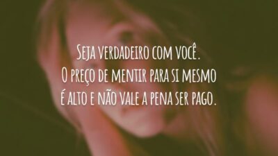 Seja verdadeiro com você. O preço de mentir para si mesmo é alto e não vale a pena ser pago.