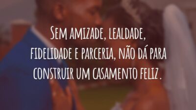 Sem amizade, lealdade, fidelidade e parceria, não dá para construir um casamento feliz.