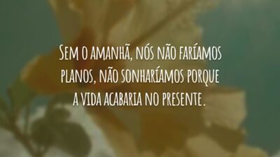 Sem o amanhã, nós não faríamos planos, não sonharíamos porque a vida acabaria no presente.