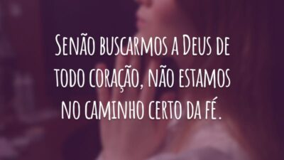 Senão buscarmos a Deus de todo coração, não estamos no caminho certo da fé.