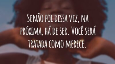 Senão foi dessa vez, na próxima, há de ser. Você será tratada como merece.