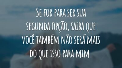 Se for para ser sua segunda opção, saiba que você também não será mais do que isso para mim.