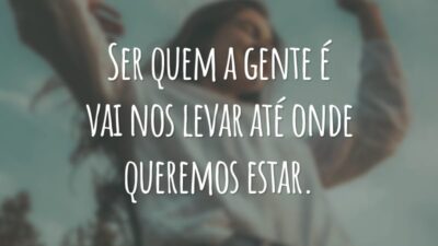 Ser quem a gente é vai nos levar até onde queremos estar.