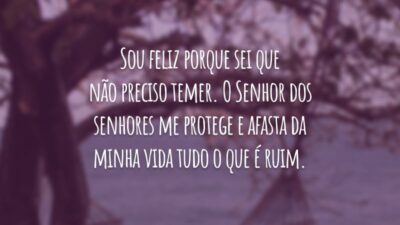 Sou feliz porque sei que não preciso temer. O Senhor dos senhores me protege e afasta da minha vida tudo o que é ruim.