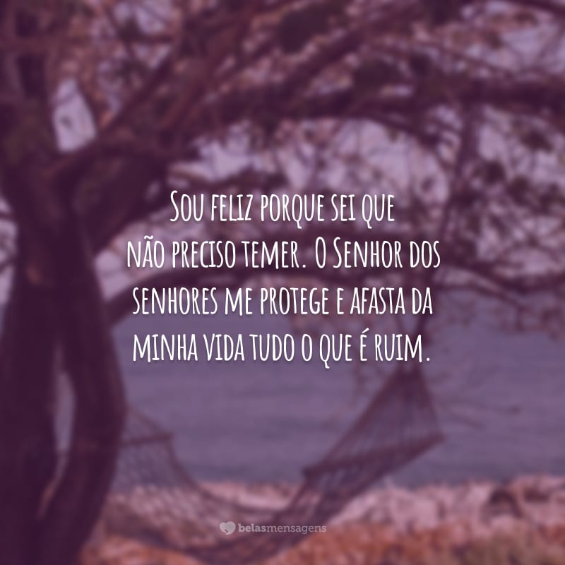 Sou feliz porque sei que não preciso temer. O Senhor dos senhores me protege e afasta da minha vida tudo o que é ruim.