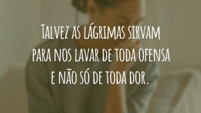 Talvez as lágrimas sirvam para nos lavar de toda ofensa e não só de toda dor.