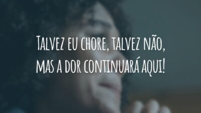 Talvez eu chore, talvez não, mas a dor continuará aqui!