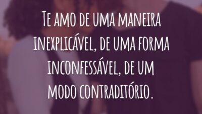 Te amo de uma maneira inexplicável, de uma forma inconfessável, de um modo contraditório.