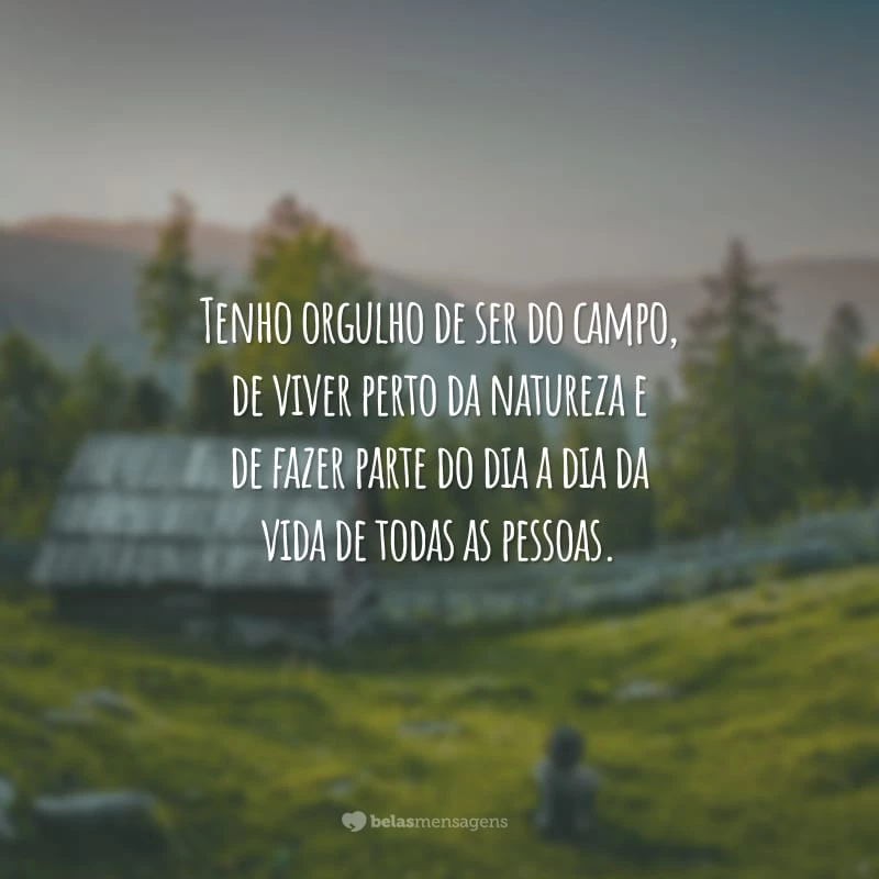 Tenho orgulho de ser do campo, de viver perto da natureza e de fazer parte do dia a dia da vida de todas as pessoas.