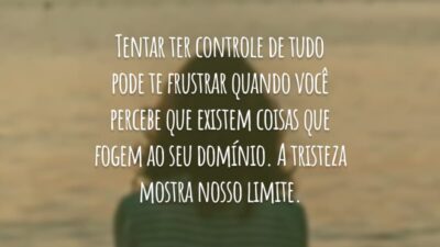 Tentar ter controle de tudo pode te frustrar quando você percebe que existem coisas que fogem ao seu domínio. A tristeza mostra nosso limite.