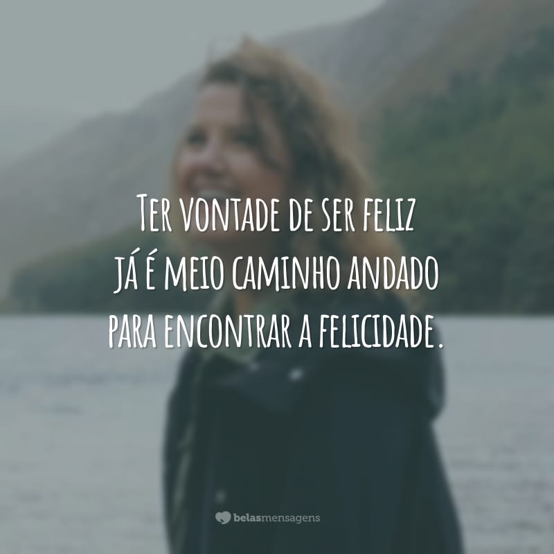 Ter vontade de ser feliz já é meio caminho andado para encontrar a felicidade.