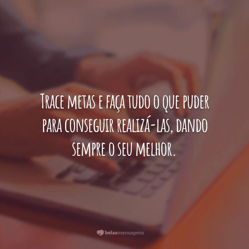 Trace metas e faça tudo o que puder para conseguir realizá-las, dando sempre o seu melhor.